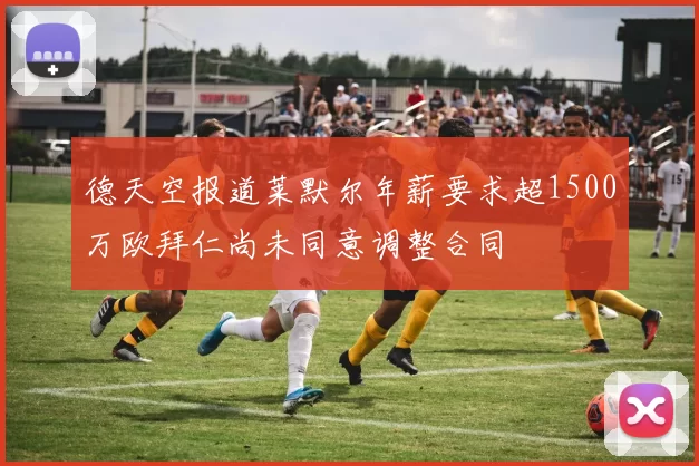 德天空报道莱默尔年薪要求超1500万欧拜仁尚未同意调整合同