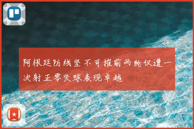 阿根廷防线坚不可摧前两轮仅遭一次射正零失球表现卓越