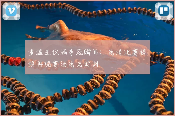 重温王仪涵夺冠瞬间:高清比赛视频再现赛场高光时刻