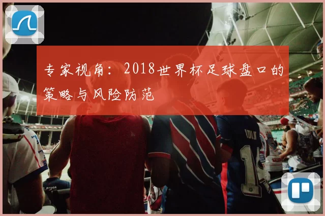 专家视角:2018世界杯足球盘口的策略与风险防范
