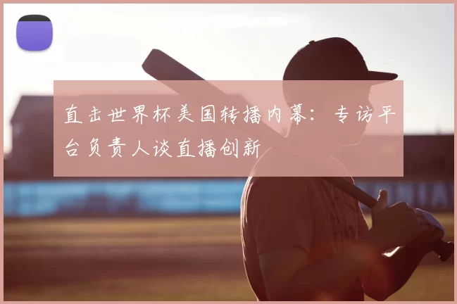 直击世界杯美国转播内幕:专访平台负责人谈直播创新