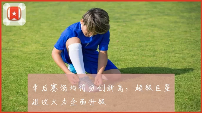 季后赛场均得分创新高，超级巨星进攻火力全面升级