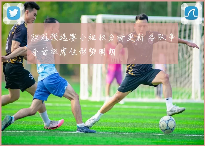 欧冠预选赛小组积分榜更新 各队争夺晋级席位形势明朗
