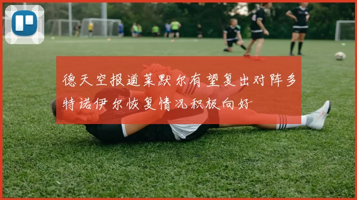 德天空报道莱默尔有望复出对阵多特诺伊尔恢复情况积极向好