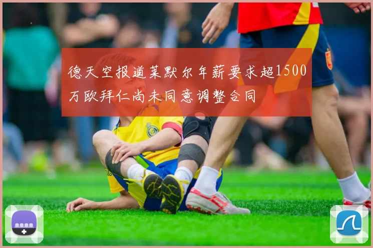 德天空报道莱默尔年薪要求超1500万欧拜仁尚未同意调整合同