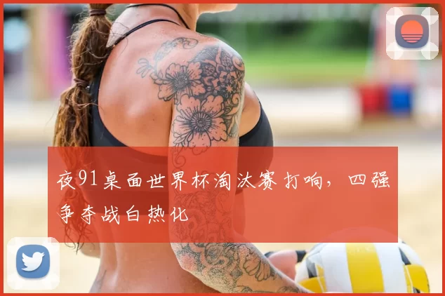 夜91桌面世界杯淘汰赛打响，四强争夺战白热化