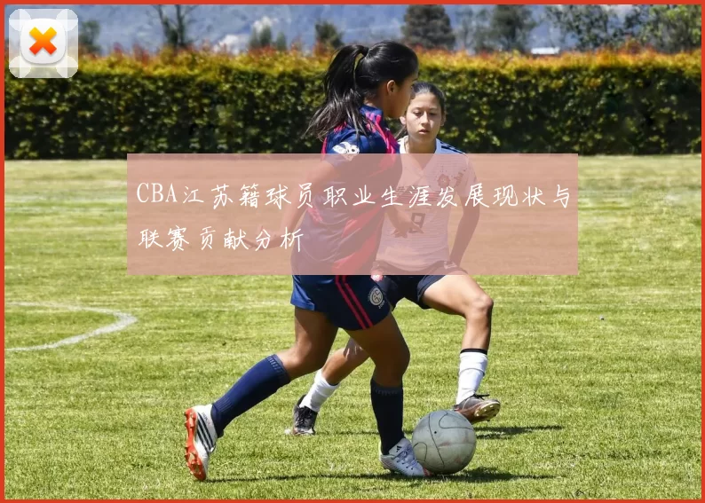 CBA江苏籍球员职业生涯发展现状与联赛贡献分析