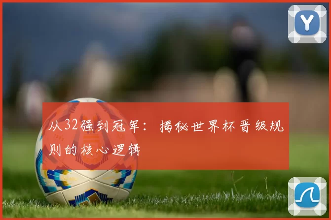从32强到冠军:揭秘世界杯晋级规则的核心逻辑