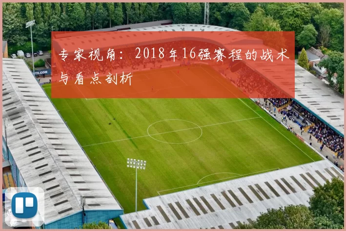 专家视角:2018年16强赛程的战术与看点剖析