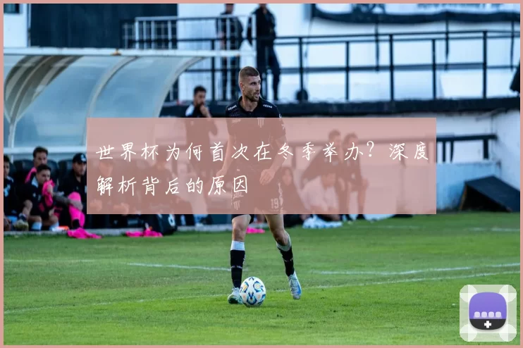 世界杯为何首次在冬季举办?深度解析背后的原因