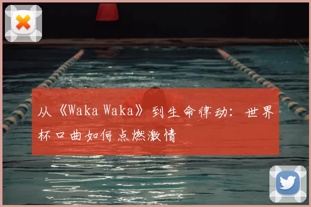 从《Waka Waka》到生命律动：世界杯口曲如何点燃激情