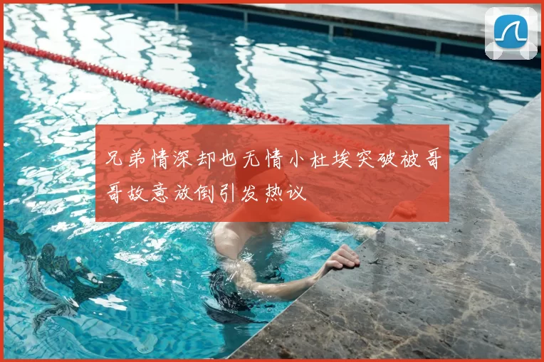 兄弟情深却也无情小杜埃突破被哥哥故意放倒引发热议