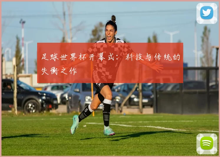 足球世界杯开幕式:科技与传统的失衡之作