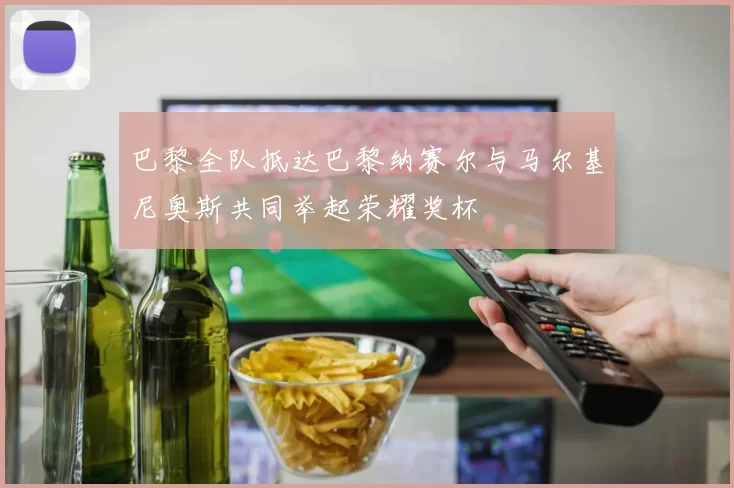 巴黎全队抵达巴黎纳赛尔与马尔基尼奥斯共同举起荣耀奖杯