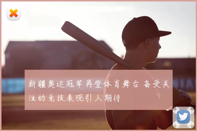 新疆奥运冠军再登体育舞台 备受关注的竞技表现引人期待