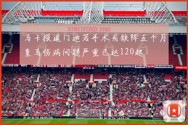马卡报道门迪若手术或缺阵五个月皇马伤病问题严重已达120起