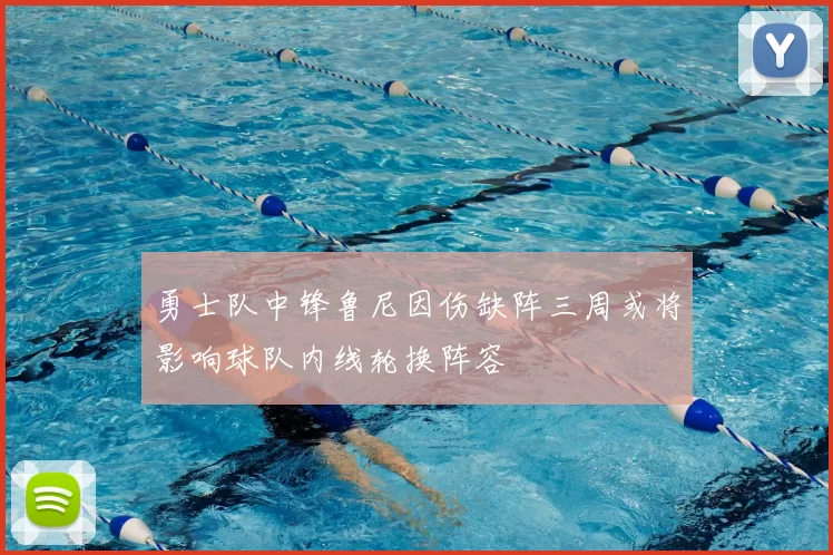 勇士队中锋鲁尼因伤缺阵三周或将影响球队内线轮换阵容