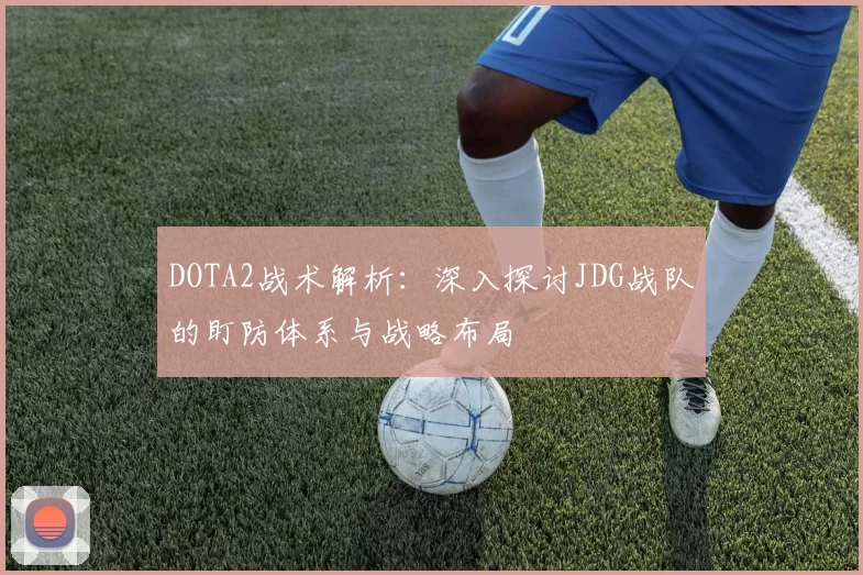 DOTA2战术解析:深入探讨JDG战队的盯防体系与战略布局