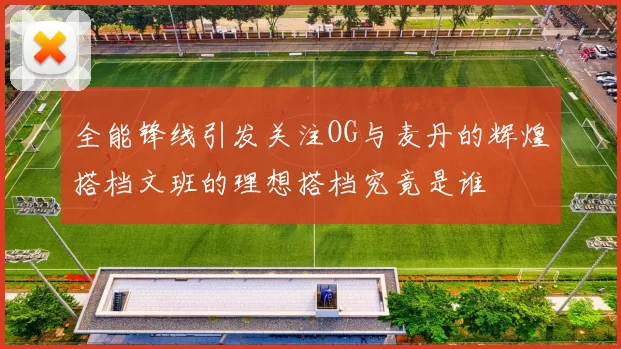 全能锋线引发关注OG与麦丹的辉煌搭档文班的理想搭档究竟是谁