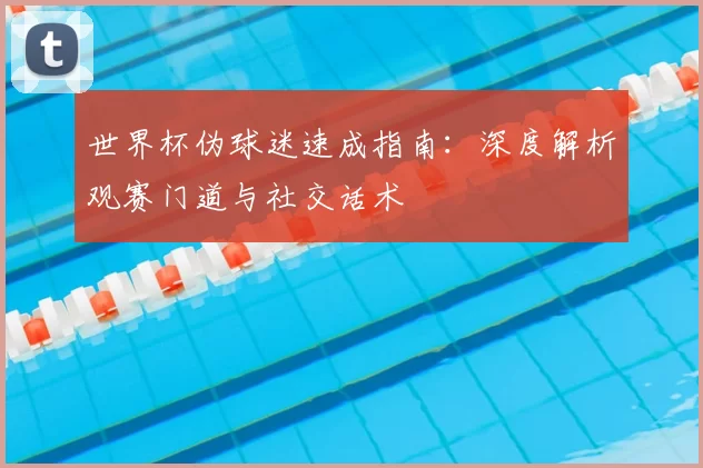 世界杯伪球迷速成指南:深度解析观赛门道与社交话术