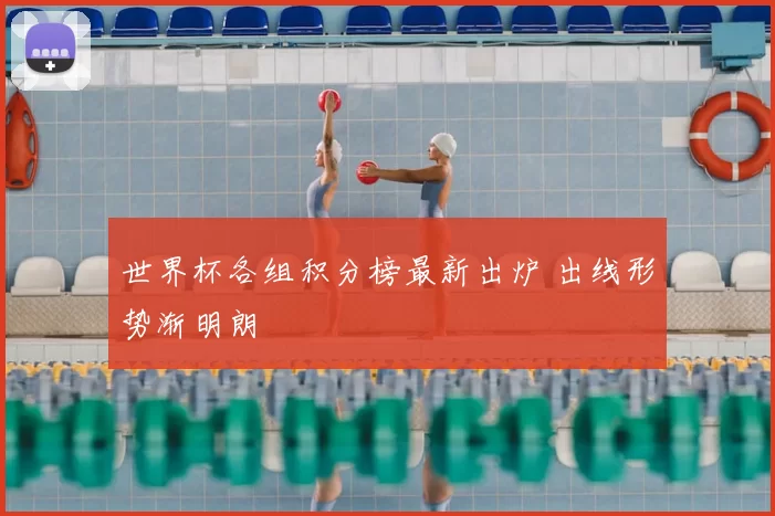 世界杯各组积分榜最新出炉 出线形势渐明朗