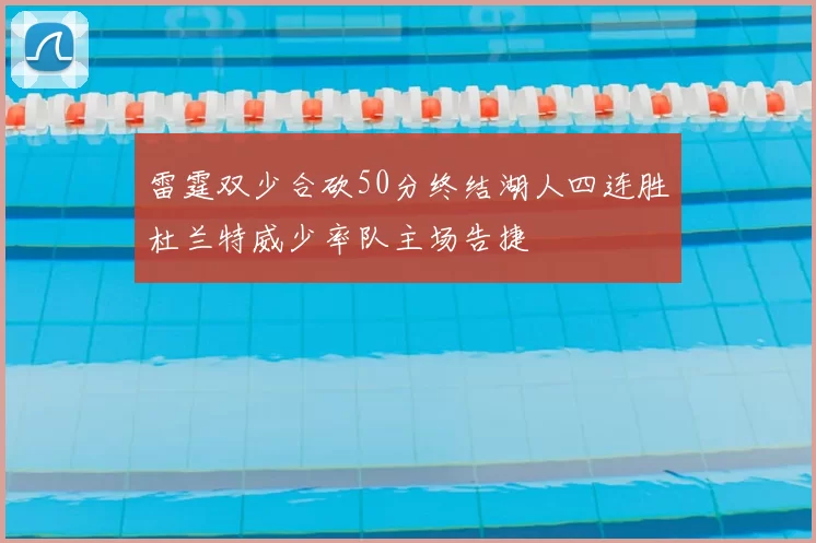 雷霆双少合砍50分终结湖人四连胜杜兰特威少率队主场告捷