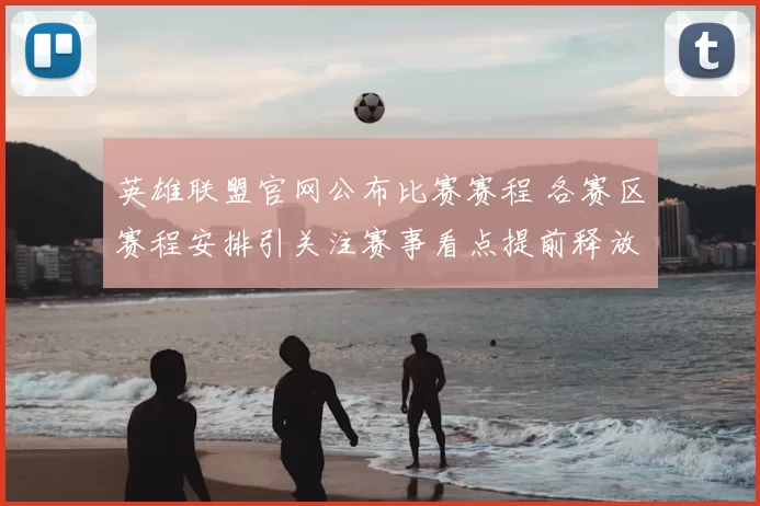 英雄联盟官网公布比赛赛程 各赛区赛程安排引关注赛事看点提前释放