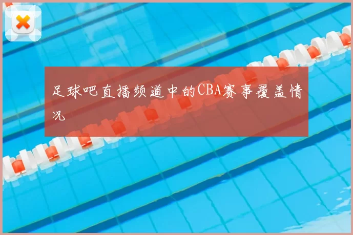 足球吧直播频道中的CBA赛事覆盖情况