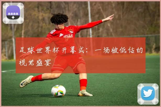足球世界杯开幕式:一场被低估的视觉盛宴