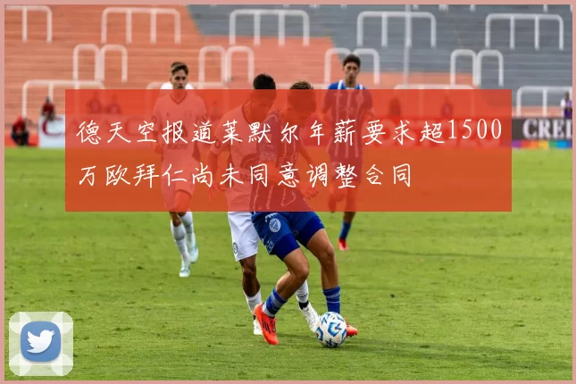 德天空报道莱默尔年薪要求超1500万欧拜仁尚未同意调整合同