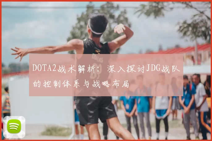 DOTA2战术解析:深入探讨JDG战队的控制体系与战略布局