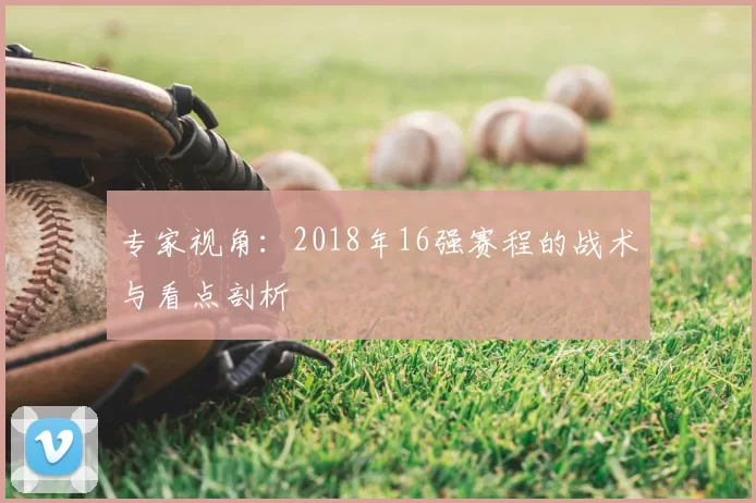 专家视角:2018年16强赛程的战术与看点剖析