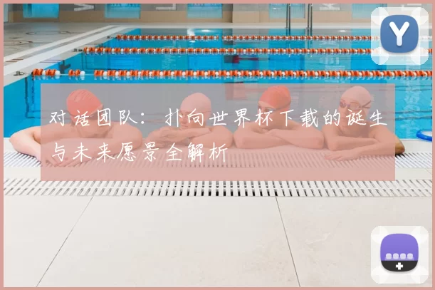 对话团队：扑向世界杯下载的诞生与未来愿景全解析