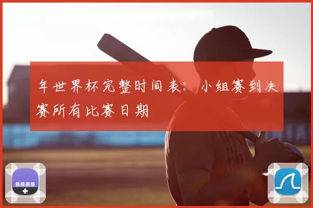 年世界杯完整时间表：小组赛到决赛所有比赛日期