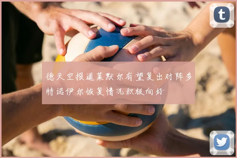 德天空报道莱默尔有望复出对阵多特诺伊尔恢复情况积极向好