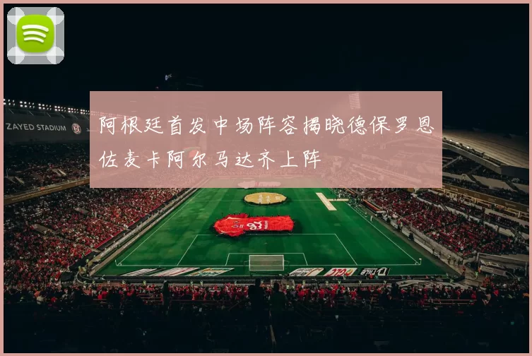 阿根廷首发中场阵容揭晓德保罗恩佐麦卡阿尔马达齐上阵