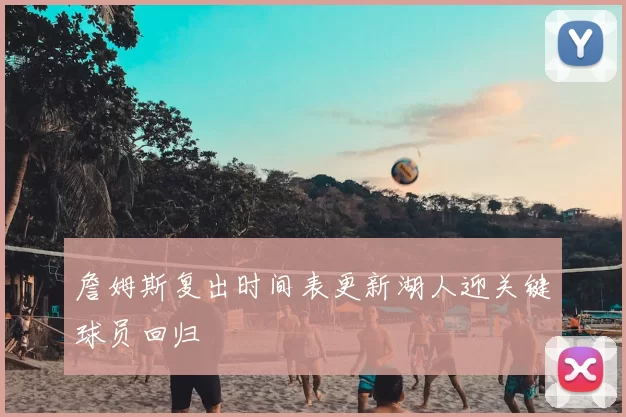 詹姆斯复出时间表更新湖人迎关键球员回归