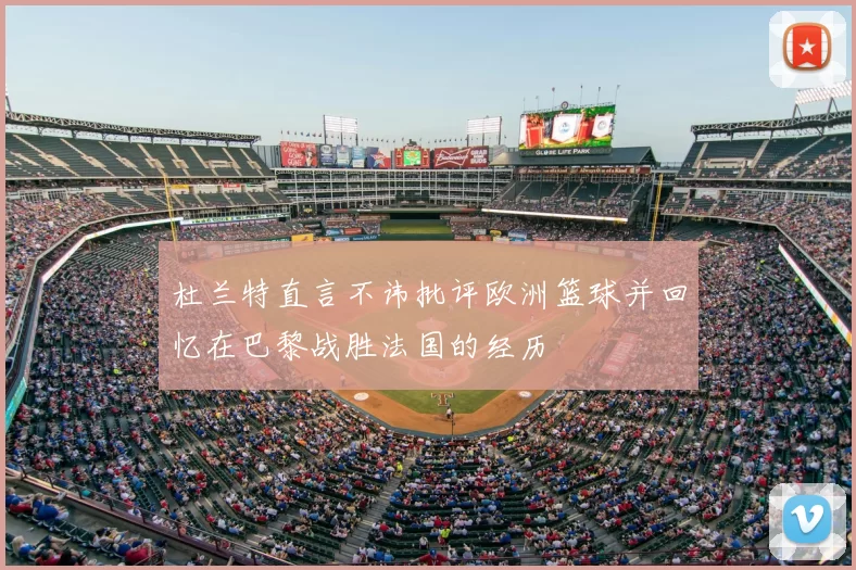 杜兰特直言不讳批评欧洲篮球并回忆在巴黎战胜法国的经历