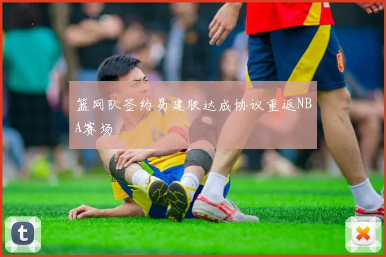 篮网队签约易建联达成协议重返NBA赛场