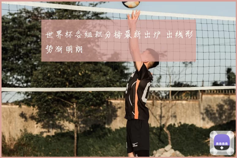 世界杯各组积分榜最新出炉 出线形势渐明朗
