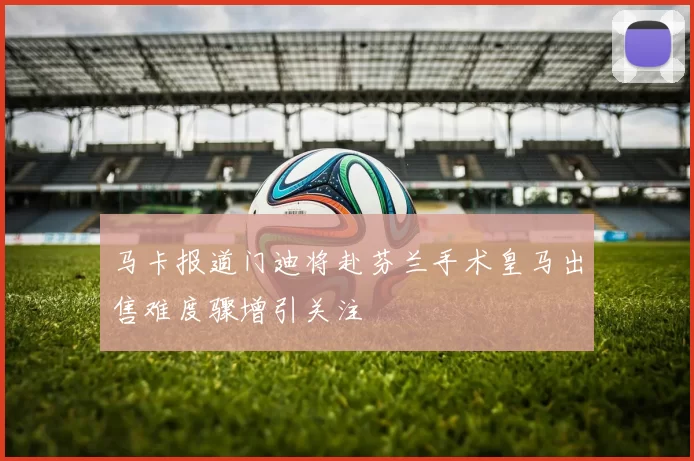 马卡报道门迪将赴芬兰手术皇马出售难度骤增引关注