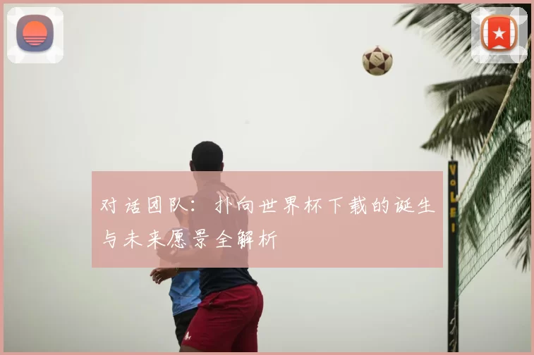 对话团队：扑向世界杯下载的诞生与未来愿景全解析