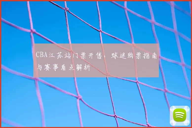 CBA江苏站门票开售，球迷购票指南与赛事看点解析