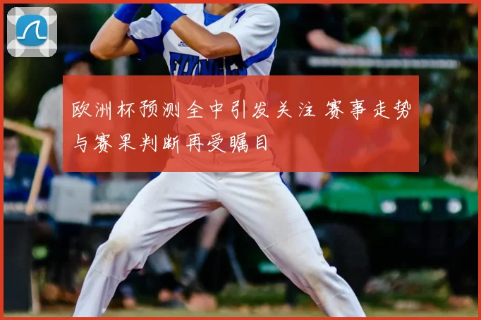 欧洲杯预测全中引发关注 赛事走势与赛果判断再受瞩目