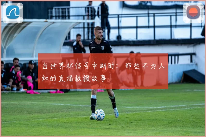 当世界杯信号中断时：那些不为人知的直播救援故事