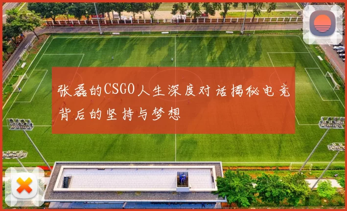 张磊的CSGO人生深度对话揭秘电竞背后的坚持与梦想