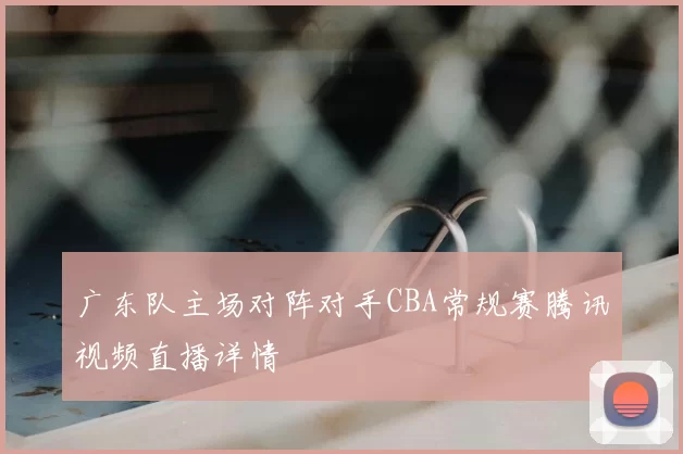 广东队主场对阵对手CBA常规赛腾讯视频直播详情