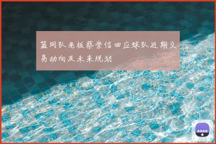 篮网队老板蔡崇信回应球队近期交易动向及未来规划