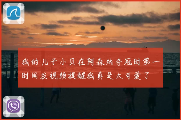 我的儿子小贝在阿森纳夺冠时第一时间发视频提醒我真是太可爱了