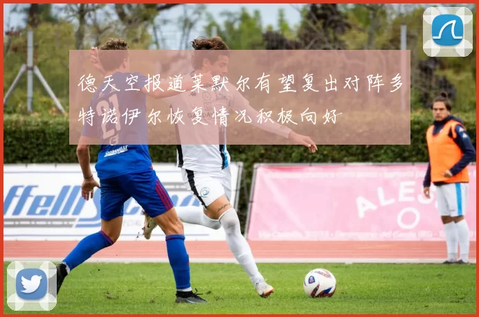 德天空报道莱默尔有望复出对阵多特诺伊尔恢复情况积极向好